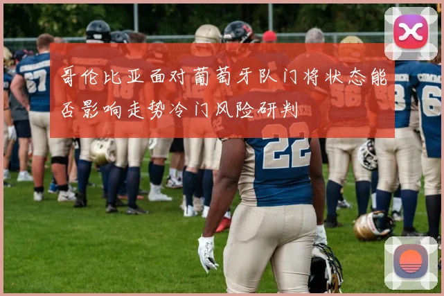 哥伦比亚面对葡萄牙队门将状态能否影响走势冷门风险研判