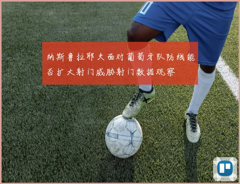 纳斯鲁拉耶夫面对葡萄牙队防线能否扩大射门威胁射门数据观察