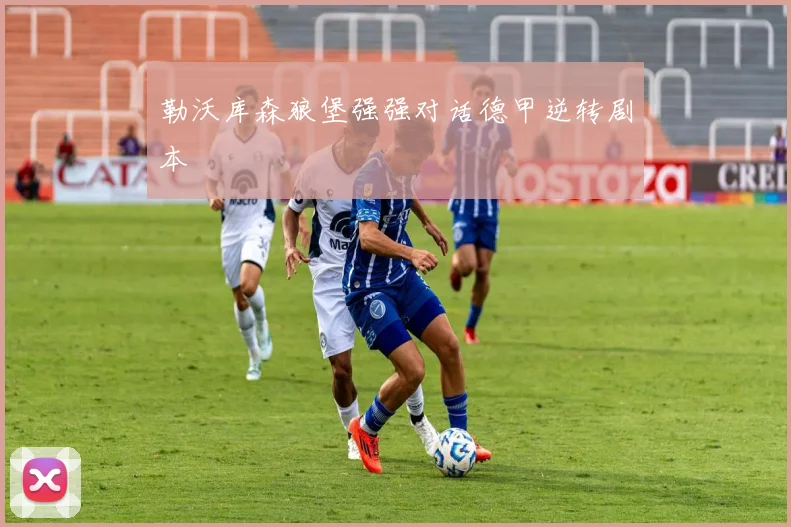 勒沃库森狼堡强强对话德甲逆转剧本