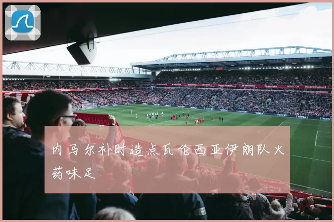 内马尔补时造点瓦伦西亚伊朗队火药味足