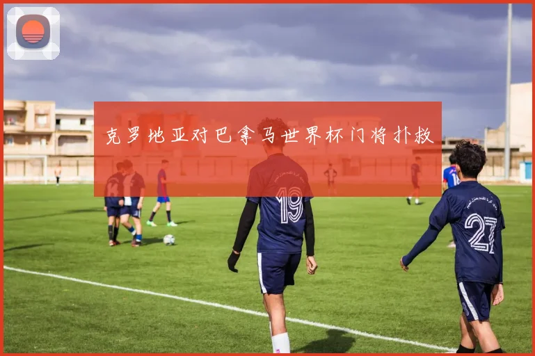 克罗地亚对巴拿马世界杯门将扑救