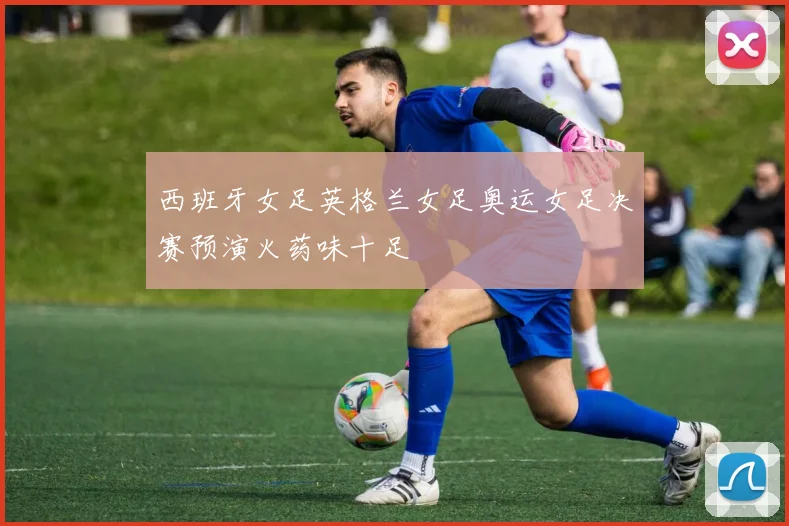 西班牙女足英格兰女足奥运女足决赛预演火药味十足