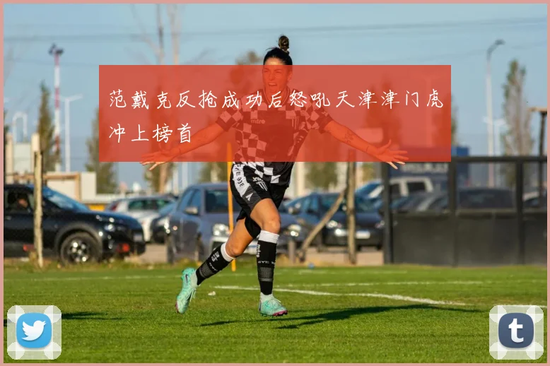 范戴克反抢成功后怒吼天津津门虎冲上榜首