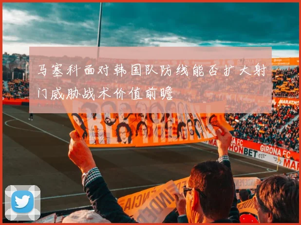 马塞科面对韩国队防线能否扩大射门威胁战术价值前瞻