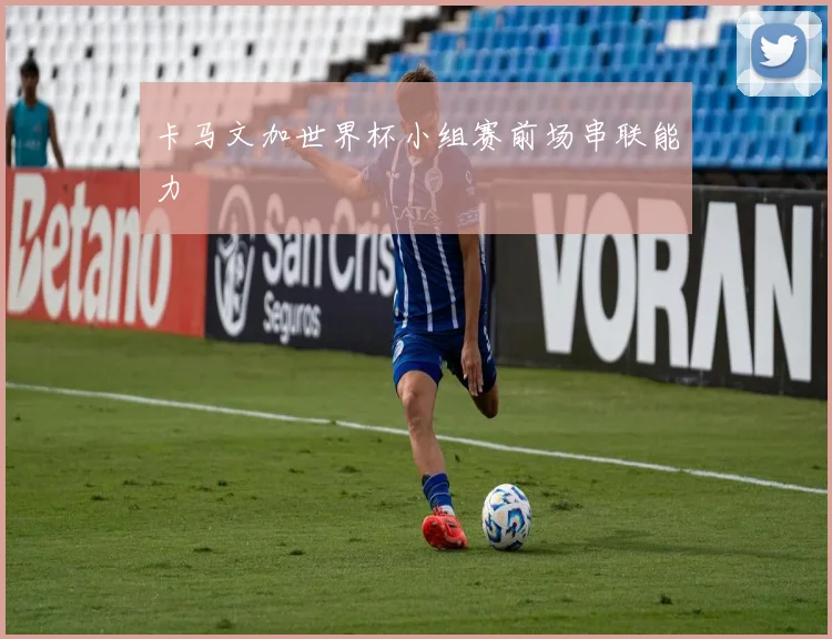卡马文加世界杯小组赛前场串联能力