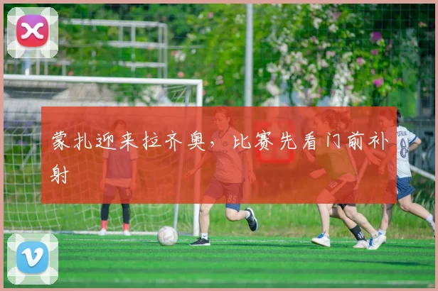 蒙扎迎来拉齐奥,比赛先看门前补射