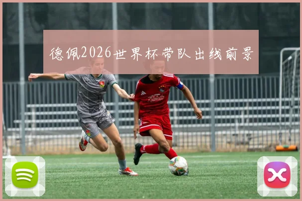 德佩2026世界杯带队出线前景