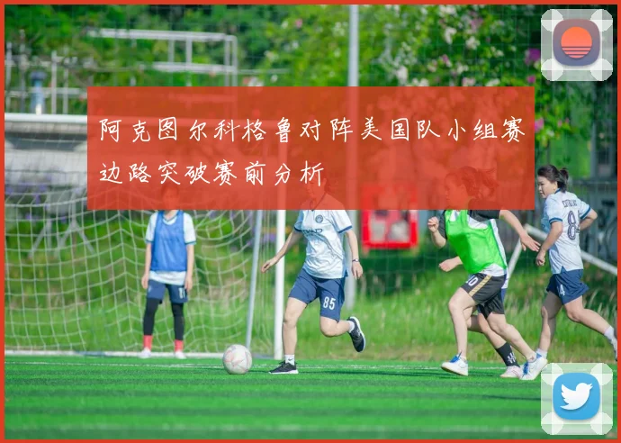 阿克图尔科格鲁对阵美国队小组赛边路突破赛前分析