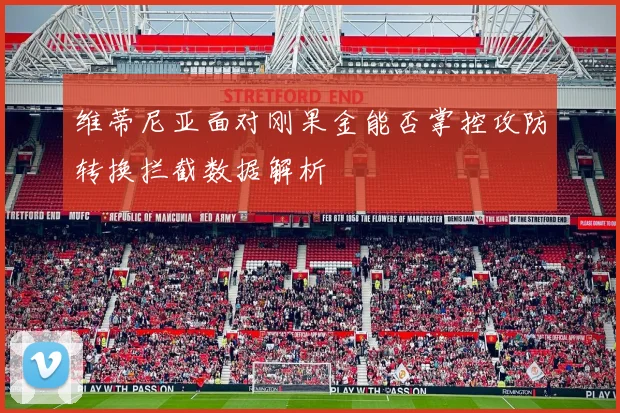 维蒂尼亚面对刚果金能否掌控攻防转换拦截数据解析