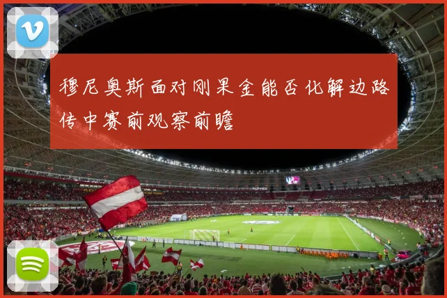 穆尼奥斯面对刚果金能否化解边路传中赛前观察前瞻