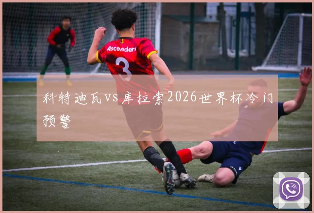 科特迪瓦vs库拉索2026世界杯冷门预警