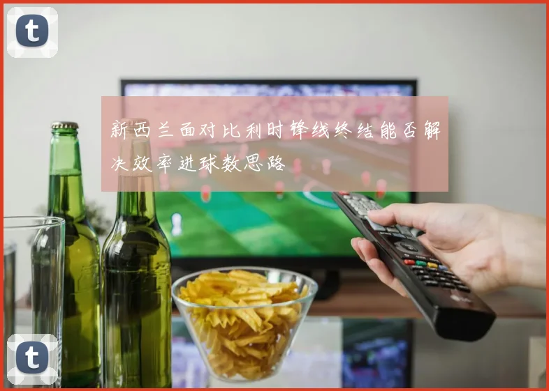 新西兰面对比利时锋线终结能否解决效率进球数思路