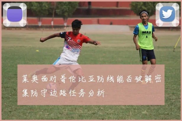 莱奥面对哥伦比亚防线能否破解密集防守边路任务分析