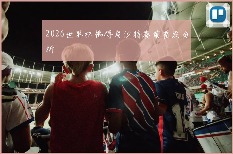2026世界杯佛得角沙特赛前首发分析