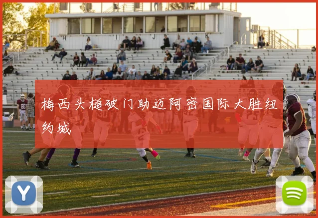 梅西头槌破门助迈阿密国际大胜纽约城
