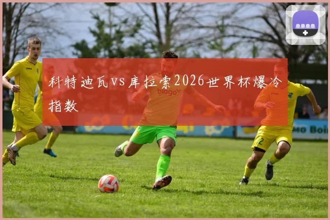 科特迪瓦vs库拉索2026世界杯爆冷指数