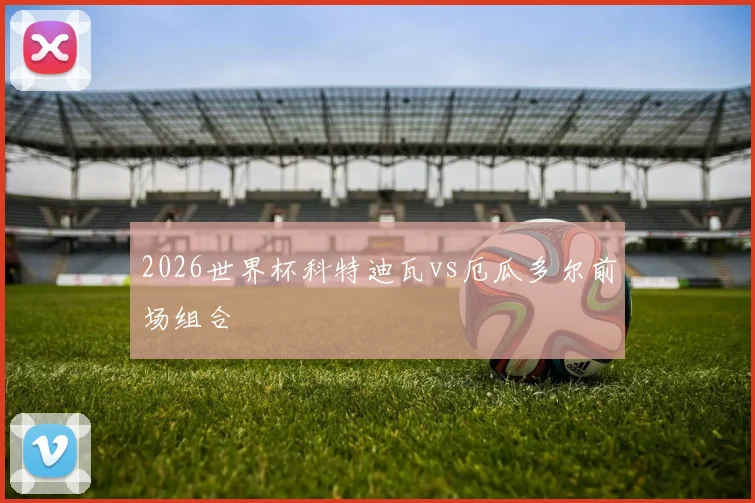 2026世界杯科特迪瓦vs厄瓜多尔前场组合