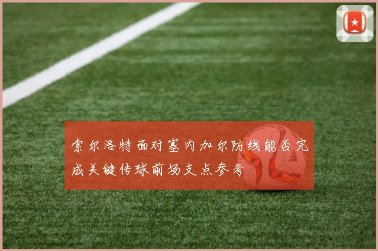 索尔洛特面对塞内加尔防线能否完成关键传球前场支点参考