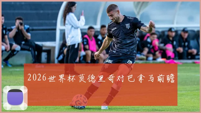 2026世界杯莫德里奇对巴拿马前瞻