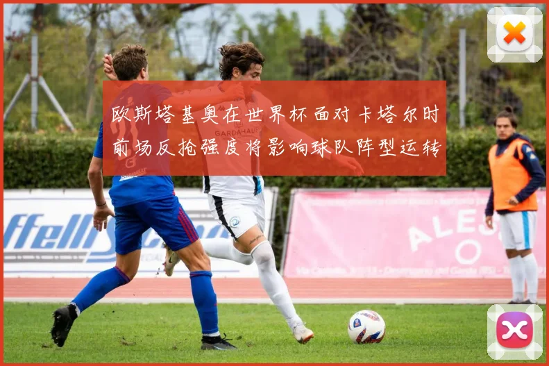 欧斯塔基奥在世界杯面对卡塔尔时前场反抢强度将影响球队阵型运转