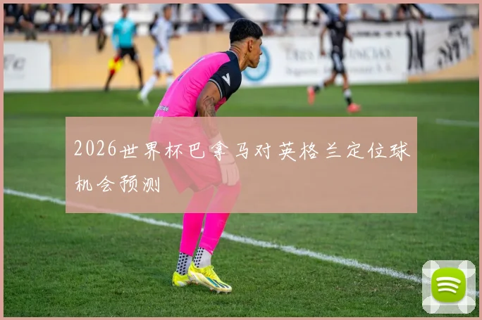 2026世界杯巴拿马对英格兰定位球机会预测