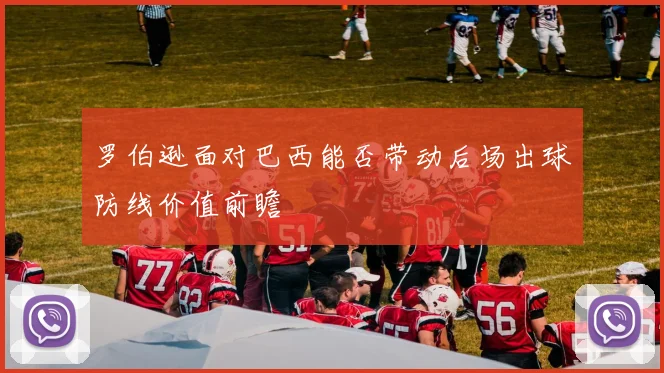 罗伯逊面对巴西能否带动后场出球防线价值前瞻