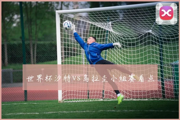 世界杯沙特vs乌拉圭小组赛看点
