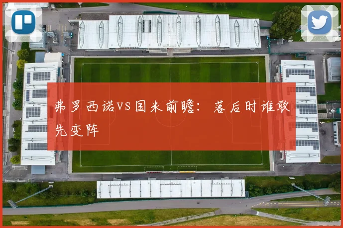 弗罗西诺vs国米前瞻：落后时谁敢先变阵