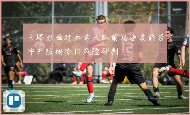 卡塔尔面对加拿大队前场速度能否冲开防线冷门风险研判