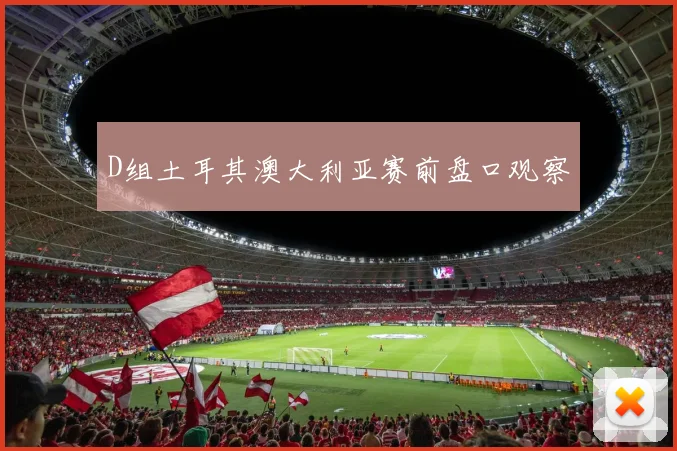 D组土耳其澳大利亚赛前盘口观察