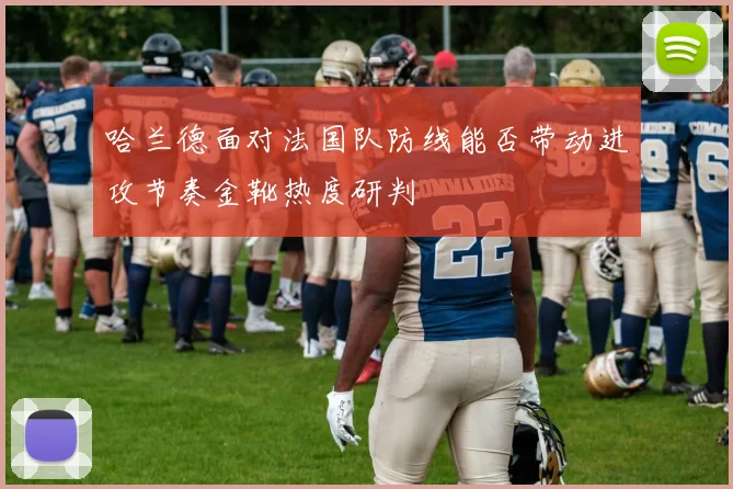 哈兰德面对法国队防线能否带动进攻节奏金靴热度研判