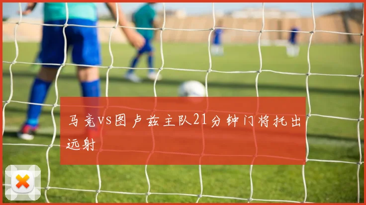 马竞vs图卢兹主队21分钟门将托出远射