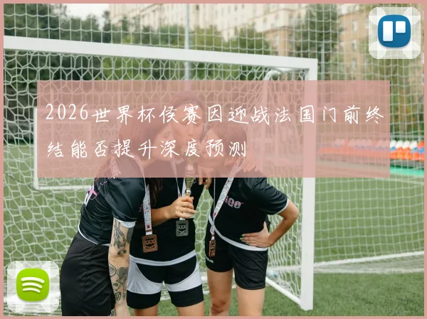 2026世界杯侯赛因迎战法国门前终结能否提升深度预测