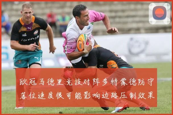 欧冠马德里竞技对阵多特蒙德防守落位速度很可能影响边路压制效果