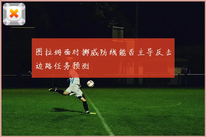 图拉姆面对挪威防线能否主导反击边路任务预测