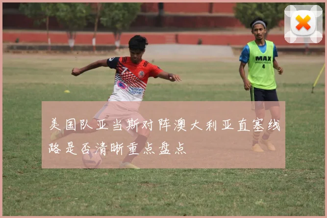 美国队亚当斯对阵澳大利亚直塞线路是否清晰重点盘点