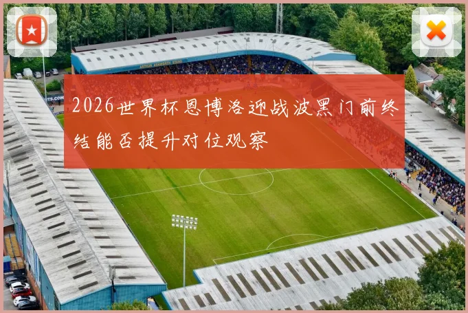 2026世界杯恩博洛迎战波黑门前终结能否提升对位观察