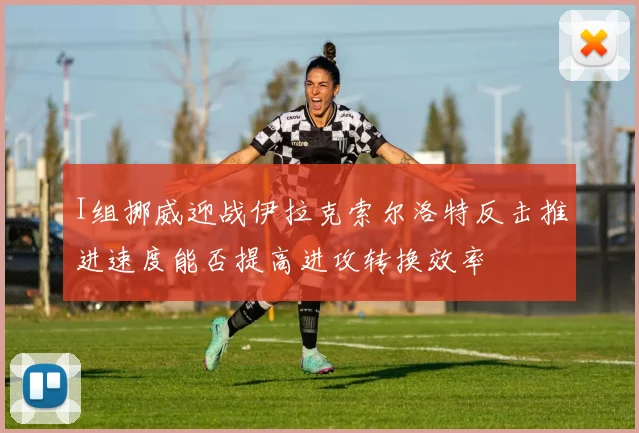I组挪威迎战伊拉克索尔洛特反击推进速度能否提高进攻转换效率
