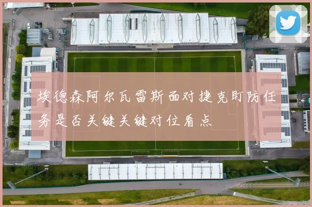 埃德森阿尔瓦雷斯面对捷克盯防任务是否关键关键对位看点