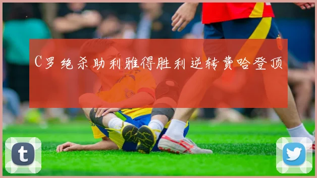C罗绝杀助利雅得胜利逆转费哈登顶