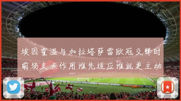 埃因霍温与加拉塔萨雷欧冠交锋时前场支点作用谁先适应谁就更主动