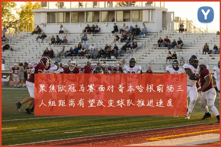 聚焦欧冠马赛面对哥本哈根前场三人组距离有望改变球队推进速度