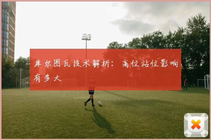 库尔图瓦技术解析:高位站位影响有多大