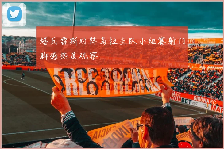 塔瓦雷斯对阵乌拉圭队小组赛射门脚感热度观察