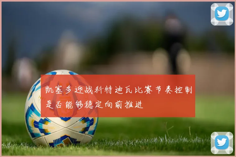 凯塞多迎战科特迪瓦比赛节奏控制是否能够稳定向前推进