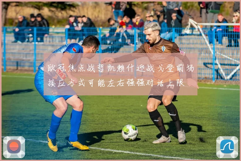 欧冠焦点战哲凯赖什迎战戈登前场接应方式可能左右强强对话上限