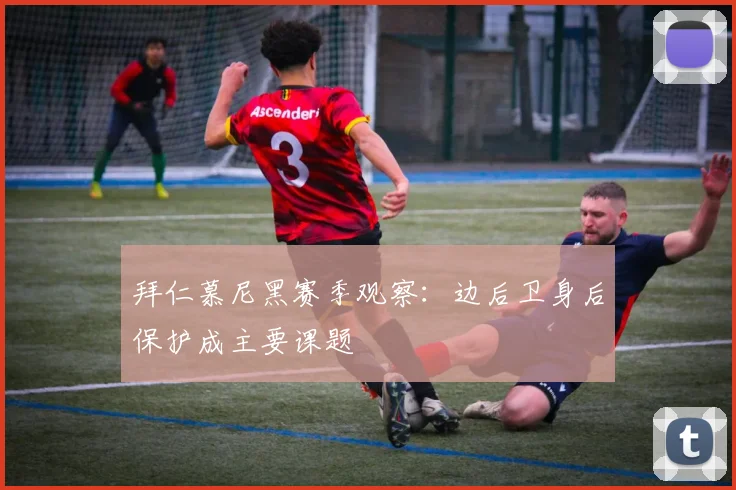 拜仁慕尼黑赛季观察：边后卫身后保护成主要课题
