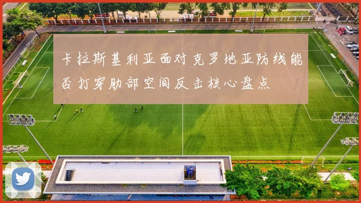 卡拉斯基利亚面对克罗地亚防线能否打穿肋部空间反击核心盘点