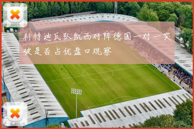科特迪瓦队凯西对阵德国一对一突破是否占优盘口观察
