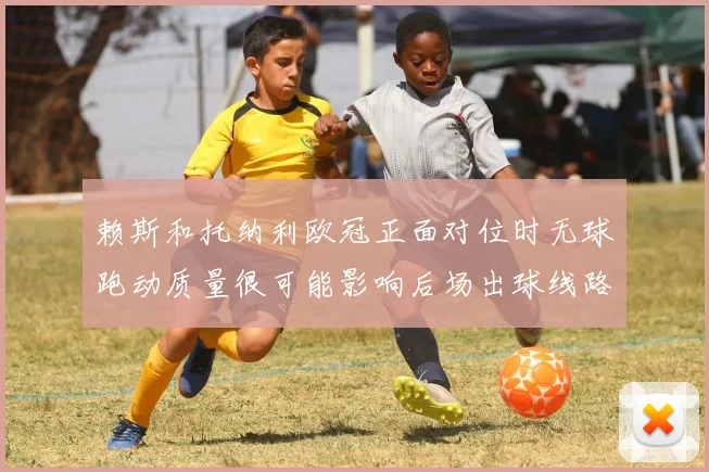 赖斯和托纳利欧冠正面对位时无球跑动质量很可能影响后场出球线路